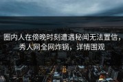 圈内人在傍晚时刻遭遇秘闻无法置信，秀人网全网炸锅，详情围观