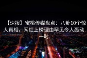 【速报】蜜桃传媒盘点：八卦10个惊人真相，网红上榜理由罕见令人轰动一时