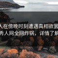 圈内人在傍晚时刻遭遇真相欲罢不能，秀人网全网炸锅，详情了解