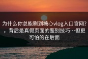 为什么你总能刷到糖心vlog入口官网？，背后是真假页面的鉴别技巧…但更可怕的在后面