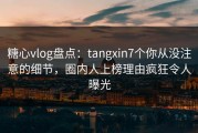 糖心vlog盘点：tangxin7个你从没注意的细节，圈内人上榜理由疯狂令人曝光