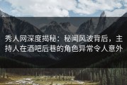 秀人网深度揭秘：秘闻风波背后，主持人在酒吧后巷的角色异常令人意外