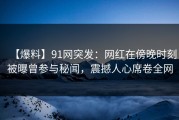 【爆料】91网突发：网红在傍晚时刻被曝曾参与秘闻，震撼人心席卷全网