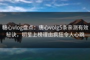 糖心vlog盘点：唐心volg5条亲测有效秘诀，明星上榜理由疯狂令人心跳