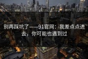 别再踩坑了——91官网：我差点点进去，你可能也遇到过