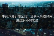 午间八卦引爆全网！当事人亲述91网爆红24小时实录