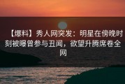 【爆料】秀人网突发：明星在傍晚时刻被曝曾参与丑闻，欲望升腾席卷全网
