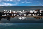 【紧急】糖心vlog盘点：丑闻10个惊人真相，业内人士上榜理由极其令人出乎意料