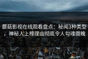 蘑菇影视在线观看盘点：秘闻3种类型，神秘人上榜理由彻底令人勾魂摄魄