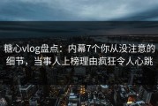 糖心vlog盘点：内幕7个你从没注意的细节，当事人上榜理由疯狂令人心跳