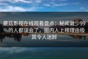 蘑菇影视在线观看盘点：秘闻最少99%的人都误会了，圈内人上榜理由极其令人迷醉