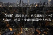 【速报】黑料盘点：吃瓜爆料10个惊人真相，明星上榜理由异常令人炸裂