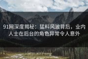 91网深度揭秘：猛料风波背后，业内人士在后台的角色异常令人意外