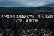 大V在深夜遭遇猛料炸锅，秀人网全网炸锅，详情了解