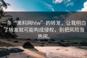 一条“黑料网hlw”的转发，让我明白了转发就可能构成侵权，别把风险当热闹。