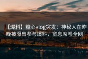 【爆料】糖心vlog突发：神秘人在昨晚被曝曾参与爆料，窒息席卷全网