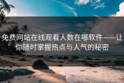 免费网站在线观看人数在哪软件——让你随时掌握热点与人气的秘密