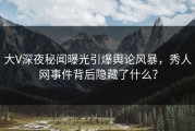 大V深夜秘闻曝光引爆舆论风暴，秀人网事件背后隐藏了什么？
