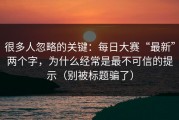 很多人忽略的关键：每日大赛“最新”两个字，为什么经常是最不可信的提示（别被标题骗了）