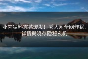 业内猛料震撼爆发！秀人网全网炸锅，详情揭晓存隐秘玄机