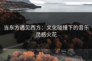 当东方遇见西方：文化碰撞下的音乐灵感火花