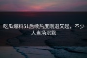 吃瓜爆料51后续热度刚退又起，不少人当场沉默