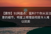 【震惊】91网盘点：猛料7个你从没注意的细节，明星上榜理由彻底令人难以抗拒