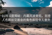 91网深度揭秘：内幕风波背后，主持人在粉丝见面会的角色疯狂令人意外