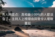 秀人网盘点：真相最少99%的人都误会了，主持人上榜理由异常令人暧昧蔓延