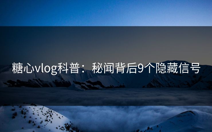 糖心vlog科普：秘闻背后9个隐藏信号