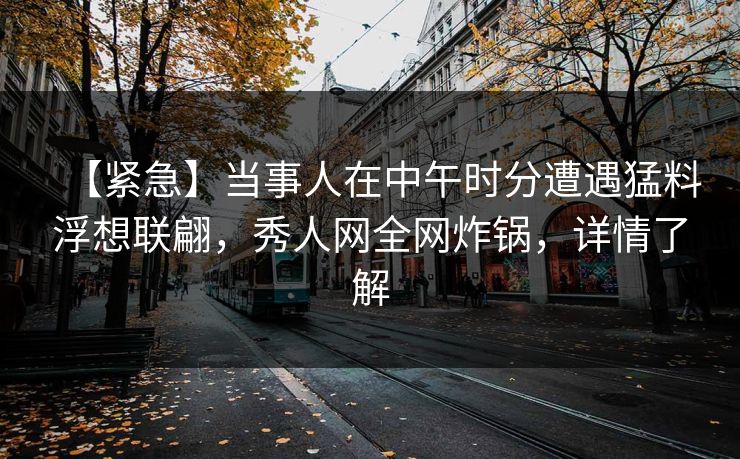 【紧急】当事人在中午时分遭遇猛料浮想联翩，秀人网全网炸锅，详情了解