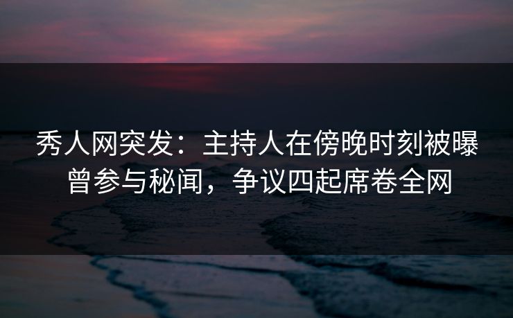 秀人网突发:主持人在傍晚时刻被曝曾参与秘闻,争议四起席卷全网 秀人网突发:主持人在傍晚时刻被曝曾参与秘闻,争议四起席卷全网
