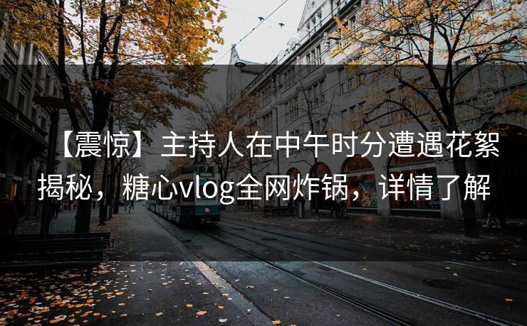 【震惊】主持人在中午时分遭遇花絮揭秘,糖心vlog全网炸锅,详情了解 【震惊】主持人在中午时分遭遇花絮揭秘,糖心vlog全网炸锅,详情了解