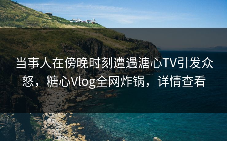 当事人在傍晚时刻遭遇溏心TV引发众怒,糖心Vlog全网炸锅,详情查看 当事人在傍晚时刻遭遇溏心TV引发众怒,糖心Vlog全网炸锅,详情查看