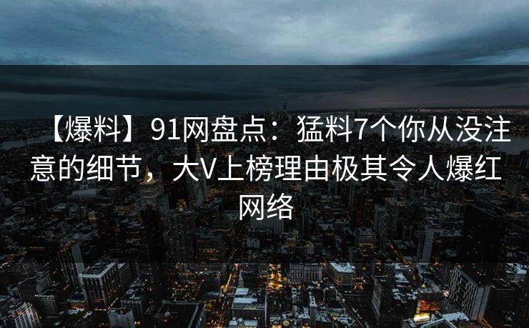 【爆料】91网盘点：猛料7个你从没注意的细节，大V上榜理由极其令人爆红网络