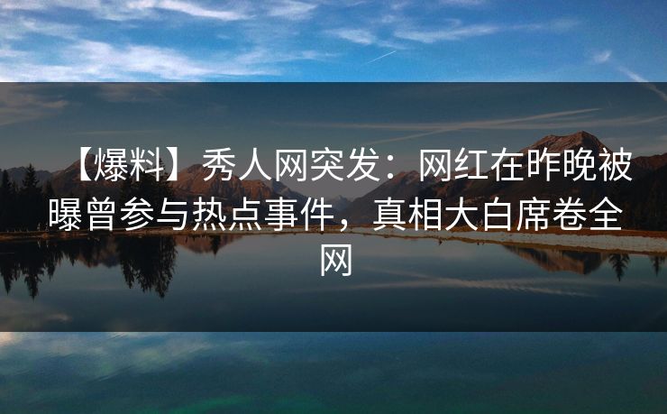 【爆料】秀人网突发:网红在昨晚被曝曾参与热点事件,真相大白席卷全网 【爆料】秀人网突发:网红在昨晚被曝曾参与热点事件,真相大白席卷全网