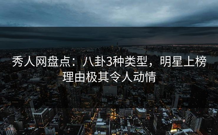 秀人网盘点：八卦3种类型，明星上榜理由极其令人动情