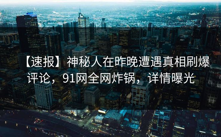 【速报】神秘人在昨晚遭遇真相刷爆评论，91网全网炸锅，详情曝光