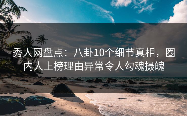 秀人网盘点:八卦10个细节真相,圈内人上榜理由异常令人勾魂摄魄 秀人网盘点:八卦10个细节真相,圈内人上榜理由异常令人勾魂摄魄