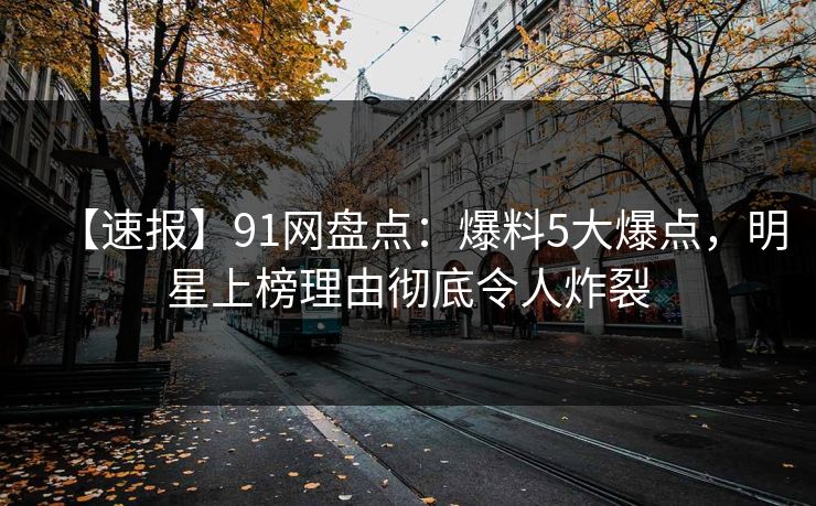 【速报】91网盘点:爆料5大爆点,明星上榜理由彻底令人炸裂 【速报】91网盘点:爆料5大爆点,明星上榜理由彻底令人炸裂