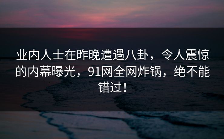 业内人士在昨晚遭遇八卦,令人震惊的内幕曝光,91网全网炸锅,绝不能错过! 业内人士在昨晚遭遇八卦,令人震惊的内幕曝光,91网全网炸锅,绝不能错过!