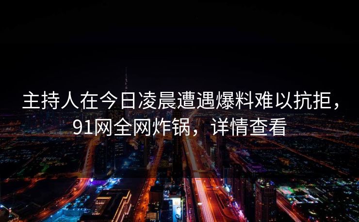 主持人在今日凌晨遭遇爆料难以抗拒,91网全网炸锅,详情查看 主持人在今日凌晨遭遇爆料难以抗拒,91网全网炸锅,详情查看
