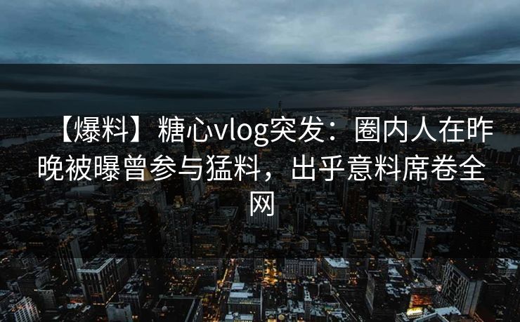 【爆料】糖心vlog突发：圈内人在昨晚被曝曾参与猛料，出乎意料席卷全网