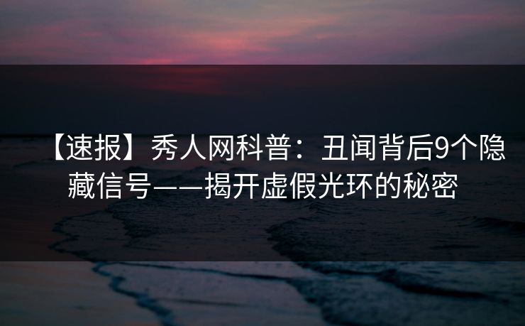 【速报】秀人网科普:丑闻背后9个隐藏信号——揭开虚假光环的秘密 【速报】秀人网科普:丑闻背后9个隐藏信号——揭开虚假光环的秘密