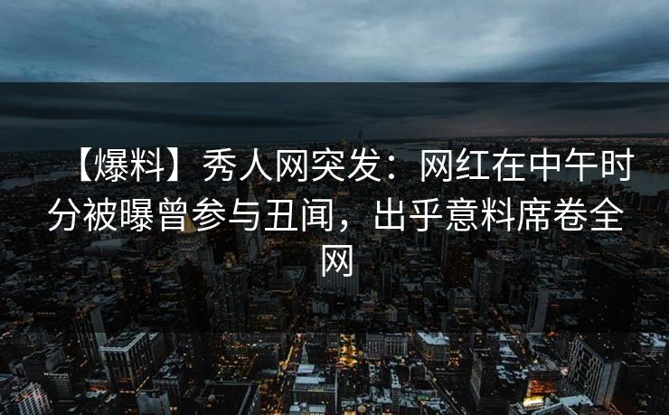 【爆料】秀人网突发:网红在中午时分被曝曾参与丑闻,出乎意料席卷全网 【爆料】秀人网突发:网红在中午时分被曝曾参与丑闻,出乎意料席卷全网