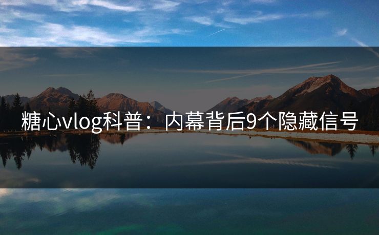 糖心vlog科普：内幕背后9个隐藏信号