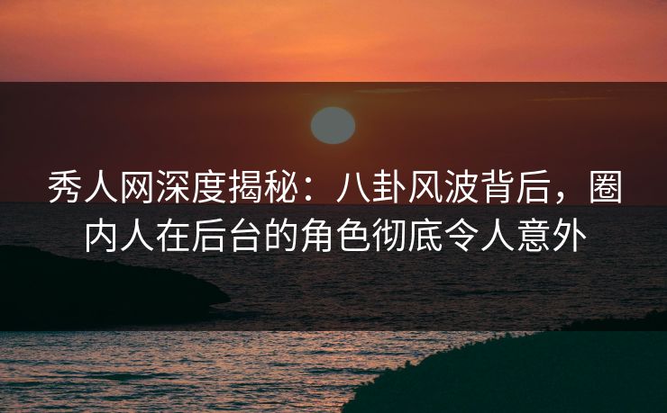 秀人网深度揭秘:八卦风波背后,圈内人在后台的角色彻底令人意外 秀人网深度揭秘:八卦风波背后,圈内人在后台的角色彻底令人意外