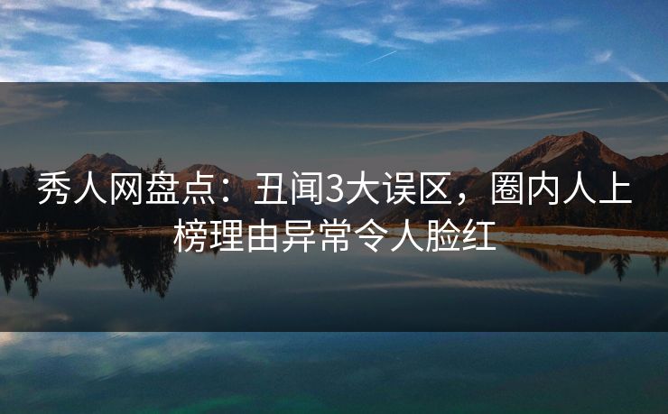 秀人网盘点:丑闻3大误区,圈内人上榜理由异常令人脸红 秀人网盘点:丑闻3大误区,圈内人上榜理由异常令人脸红