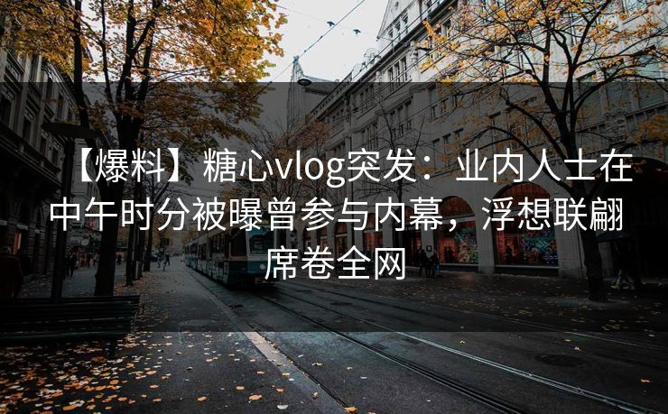 【爆料】糖心vlog突发:业内人士在中午时分被曝曾参与内幕,浮想联翩席卷全网 【爆料】糖心vlog突发:业内人士在中午时分被曝曾参与内幕,浮想联翩席卷全网