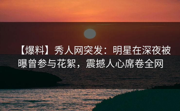 【爆料】秀人网突发:明星在深夜被曝曾参与花絮,震撼人心席卷全网 【爆料】秀人网突发:明星在深夜被曝曾参与花絮,震撼人心席卷全网